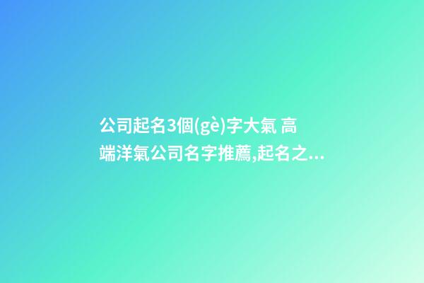 公司起名3個(gè)字大氣 高端洋氣公司名字推薦,起名之家-第1張-公司起名-玄機(jī)派